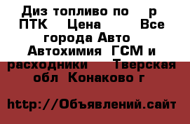 Диз.топливо по 30 р. ПТК. › Цена ­ 30 - Все города Авто » Автохимия, ГСМ и расходники   . Тверская обл.,Конаково г.